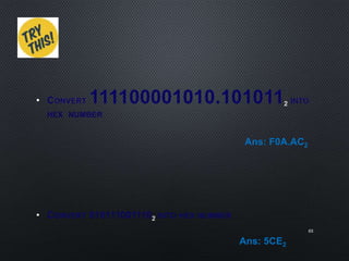 • CONVERT 111100001010.101011 INTO
HEX NUMBER
• CONVERT 010111001110 INTO HEX NUMBER
65
Ans: F0A.AC2
Ans: 5CE2
 