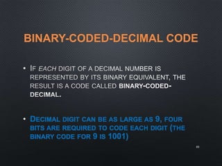 BINARY-CODED-DECIMAL CODE
•
• DECIMAL DIGIT CAN BE AS LARGE AS 9, FOUR
BITS ARE REQUIRED TO CODE EACH DIGIT (THE
BINARY CODE FOR 9 IS 1001)
85
 