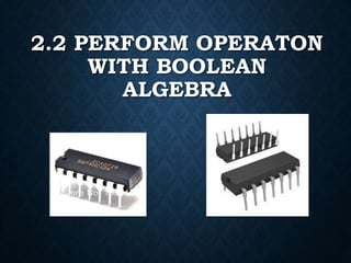 2.2 PERFORM OPERATON
WITH BOOLEAN
ALGEBRA
 