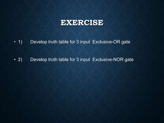 EXERCISE
• 1) Develop truth table for 3 input Exclusive-OR gate
• 2) Develop truth table for 3 input Exclusive-NOR gate
 