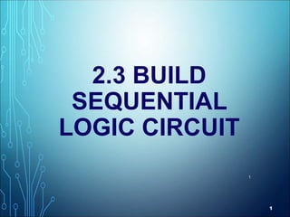 1
2.3 BUILD
SEQUENTIAL
LOGIC CIRCUIT
1
 