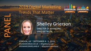 Shelley Grierson
DIRECTOR OF MARKETING
SPACE BETWEEN
LONDON, UK ~ SEPTEMBER 4 - 5, 2019
DIGIMARCONUK.CO.UK | #DigiMarConUK
DIGIMARCONIRELAND.IE | #DigiMarConIreland
2019 Digital Marketing
Trends That Matter
PANEL
 