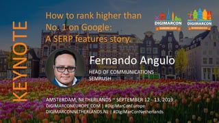 Fernando Angulo
HEAD OF COMMUNICATIONS
SEMRUSH
AMSTERDAM, NETHERLANDS ~ SEPTEMBER 12 - 13, 2019
DIGIMARCONEUROPE.COM | #DigiMarConEurope
DIGIMARCONNETHERLANDS.NL | #DigiMarConNetherlands
KEYNOTE How to rank higher than
No. 1 on Google:
A SERP features story.
 