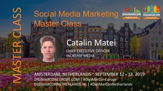 MASTERCLASS
Catalin Matei
CHIEF EXECUTIVE OFFICER
INCREASE MEDIA
AMSTERDAM, NETHERLANDS ~ SEPTEMBER 12 - 13, 2019
DIGIMARCONEUROPE.COM | #DigiMarConEurope
DIGIMARCONNETHERLANDS.NL | #DigiMarConNetherlands
Social Media Marketing
Master Class
 
