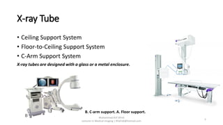 X-ray Tube
• Ceiling Support System
• Floor-to-Ceiling Support System
• C-Arm Support System
X-ray tubes are designed with a glass or a metal enclosure.
Muhammad Arif Afridi
Lecturer in Medical Imaging | RFafridi@hotmail.com
5
B. C-arm support. A. Floor support.
 