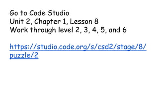 Go to Code Studio
Unit 2, Chapter 1, Lesson 8
Work through level 2, 3, 4, 5, and 6
https://studio.code.org/s/csd2/stage/8/
puzzle/2
 