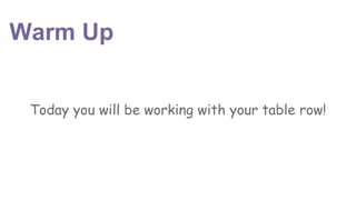 Warm Up
Today you will be working with your table row!
 