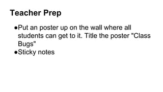 Teacher Prep
●Put an poster up on the wall where all
students can get to it. Title the poster "Class
Bugs"
●Sticky notes
 