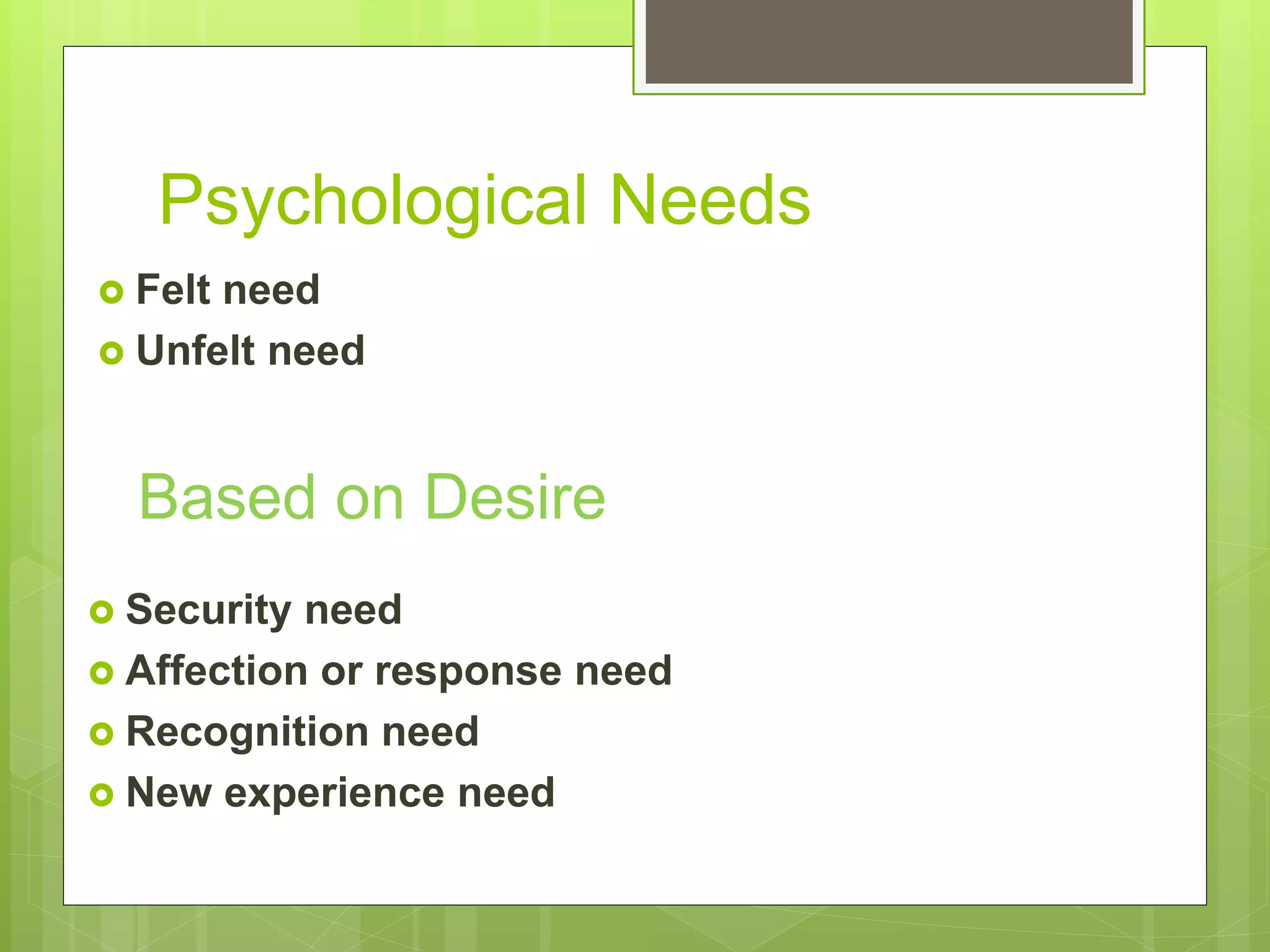 Psychological Needs
Felt need
Unfelt need
Based on Desire
Security need
Affection or response need
Recognition need
New experience need