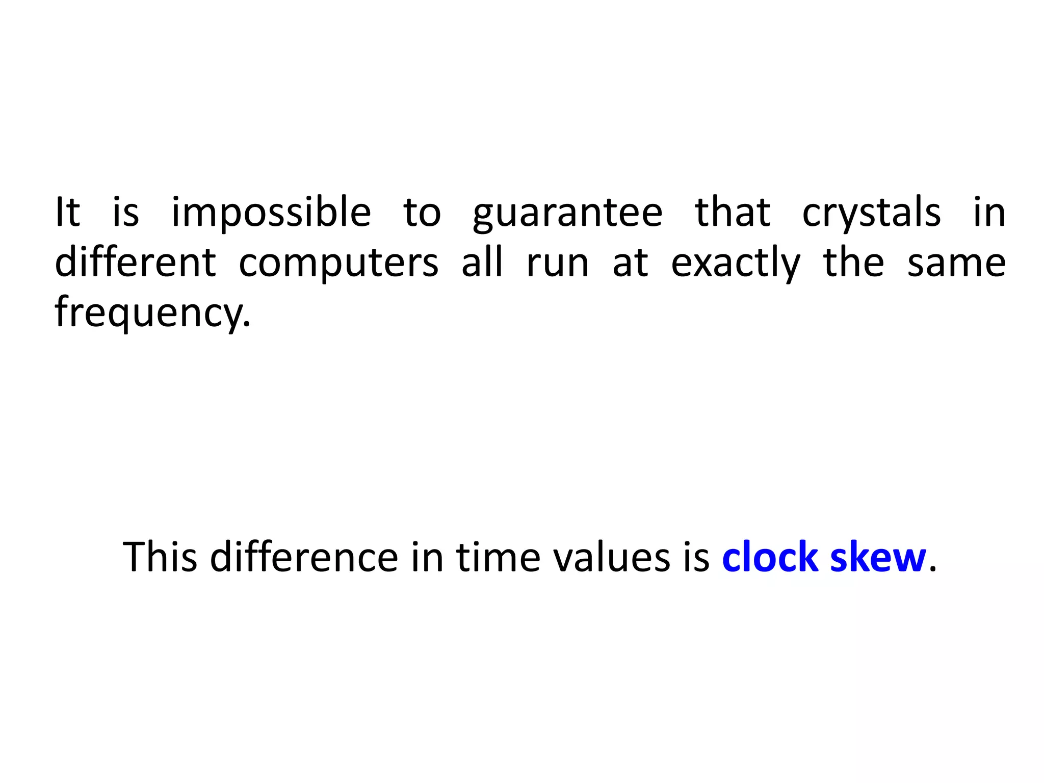 It is impossible to guarantee that crystals in
different computers all run at exactly the same
frequency.
This difference in time values is clock skew.
 