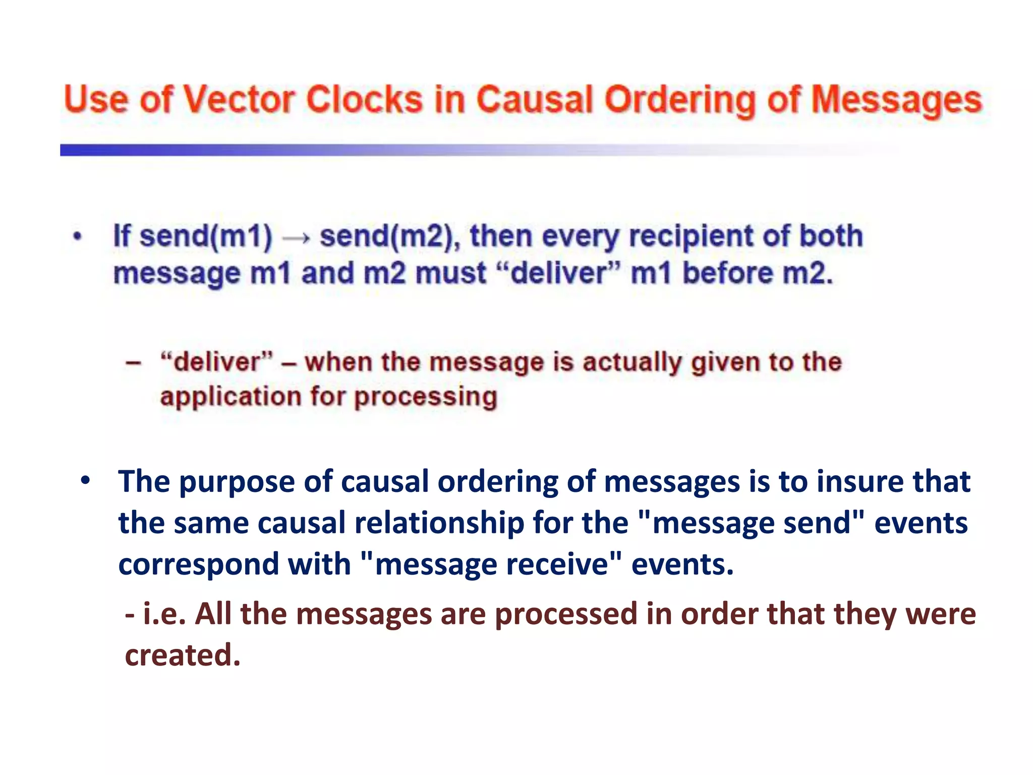 • The purpose of causal ordering of messages is to insure that
the same causal relationship for the "message send" events
correspond with "message receive" events.
- i.e. All the messages are processed in order that they were
created.
 