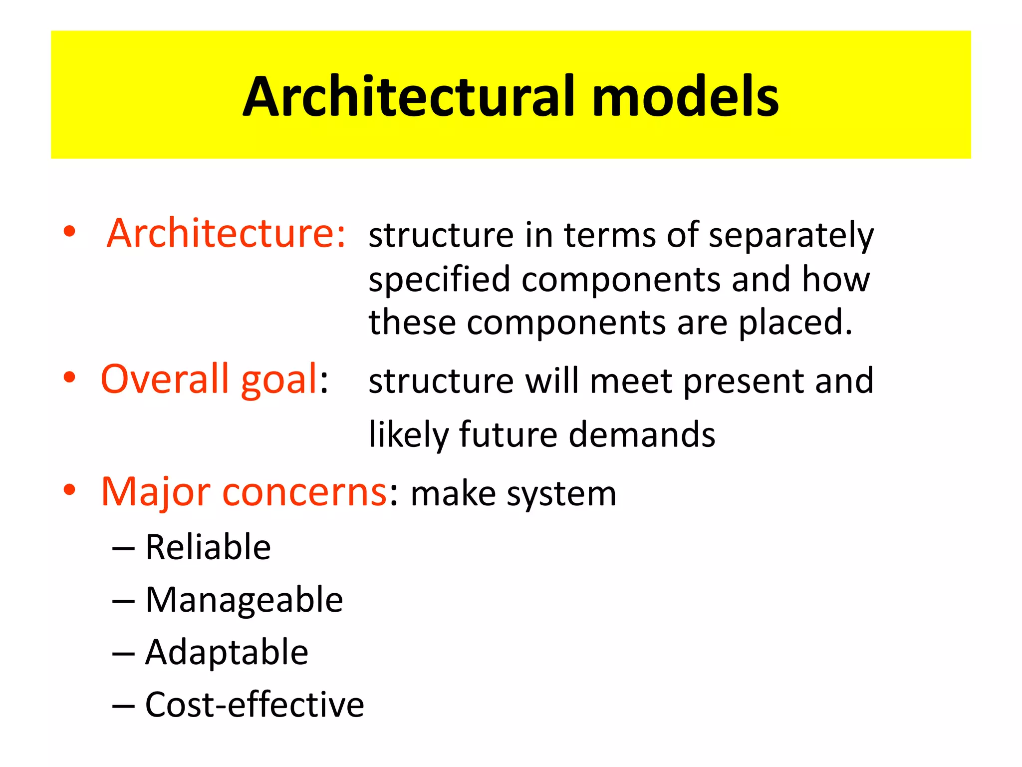 Architectural models
• Architecture: structure in terms of separately
specified components and how
these components are placed.
• Overall goal: structure will meet present and
likely future demands
• Major concerns: make system
– Reliable
– Manageable
– Adaptable
– Cost-effective
 