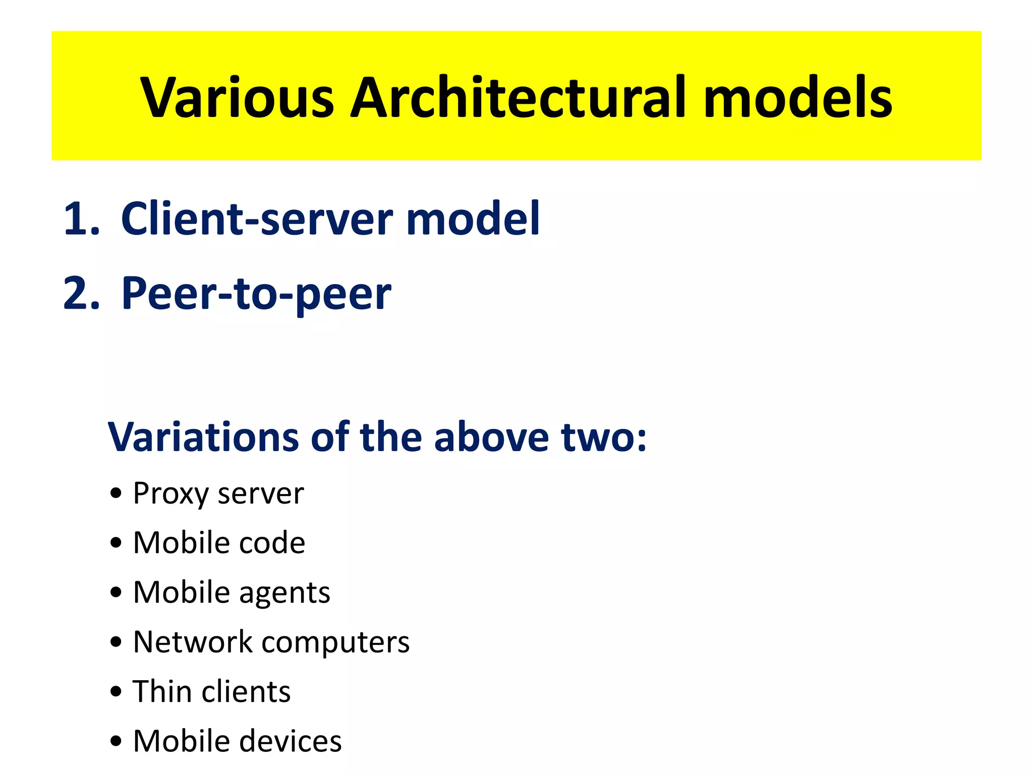 Various Architectural models
1. Client-server model
2. Peer-to-peer
Variations of the above two:
• Proxy server
• Mobile code
• Mobile agents
• Network computers
• Thin clients
• Mobile devices
 