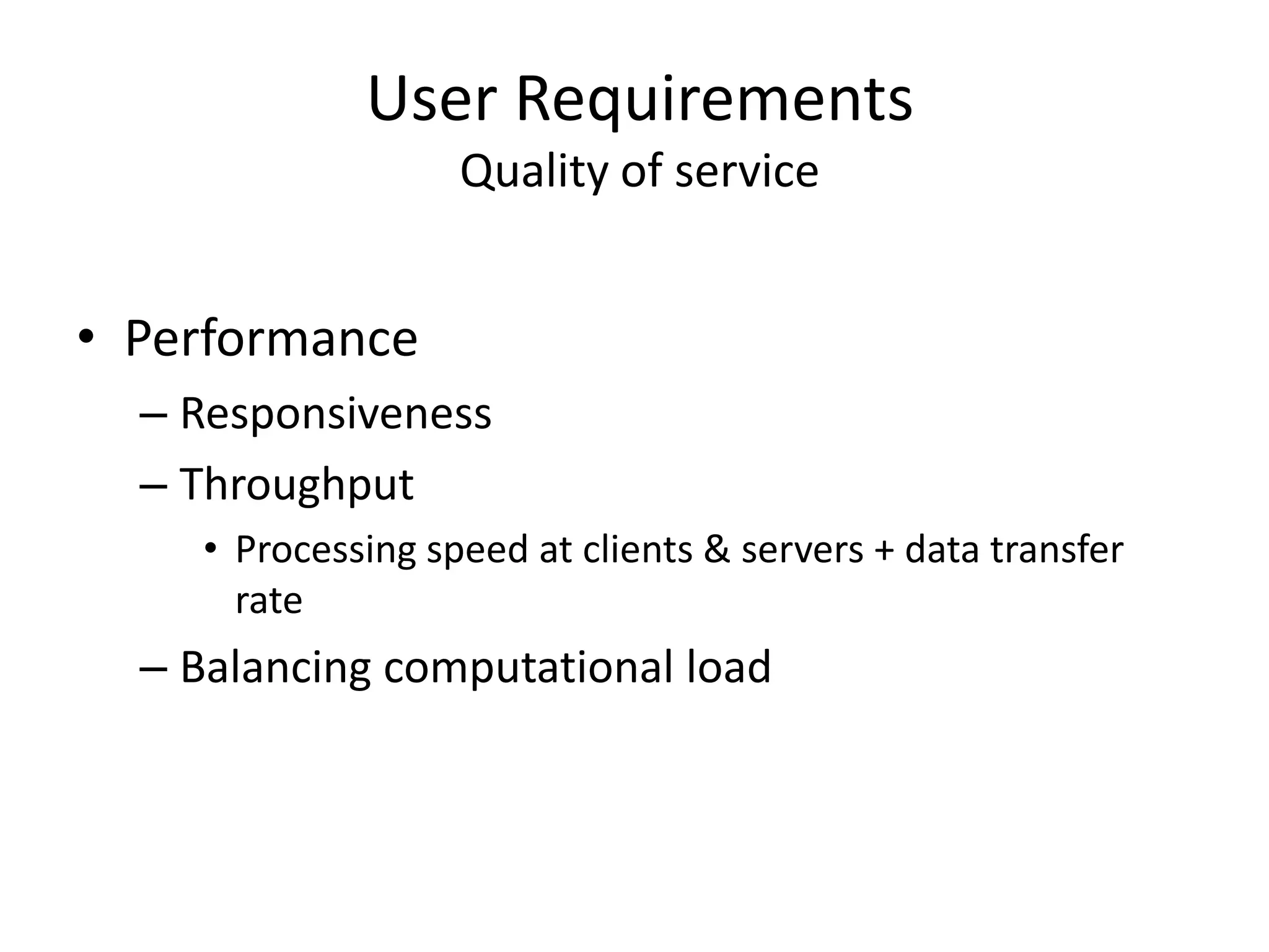 User Requirements
Quality of service
• Performance
– Responsiveness
– Throughput
• Processing speed at clients & servers + data transfer
rate
– Balancing computational load
 