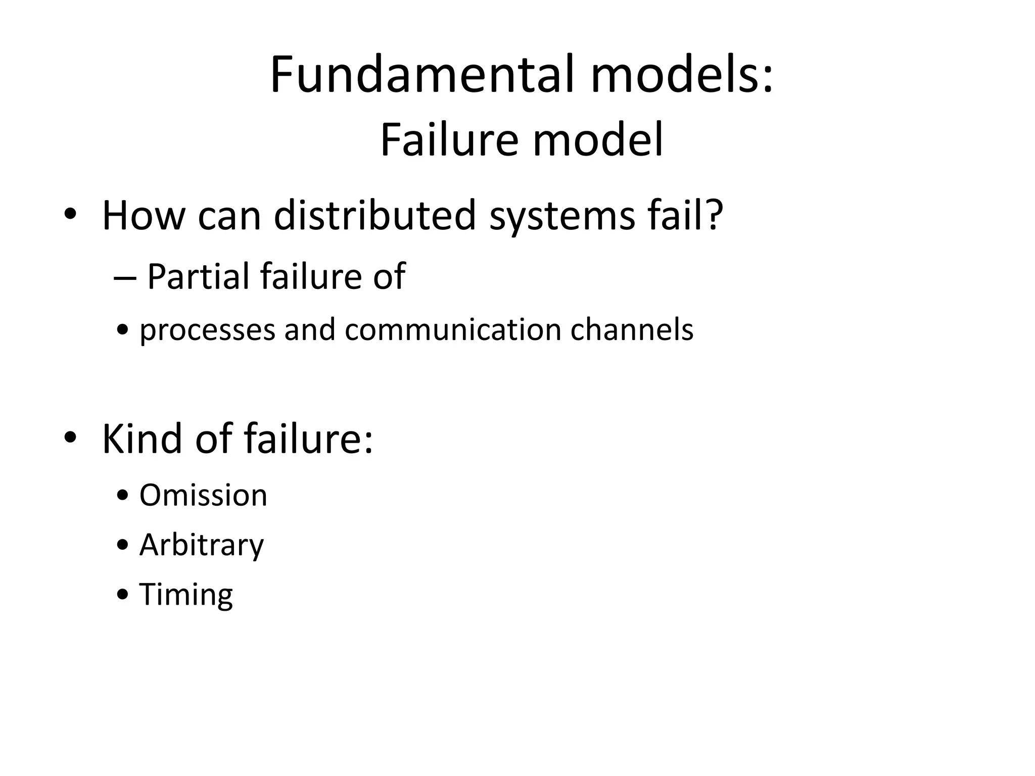 Fundamental models:
Failure model
• How can distributed systems fail?
– Partial failure of
• processes and communication channels
• Kind of failure:
• Omission
• Arbitrary
• Timing
 