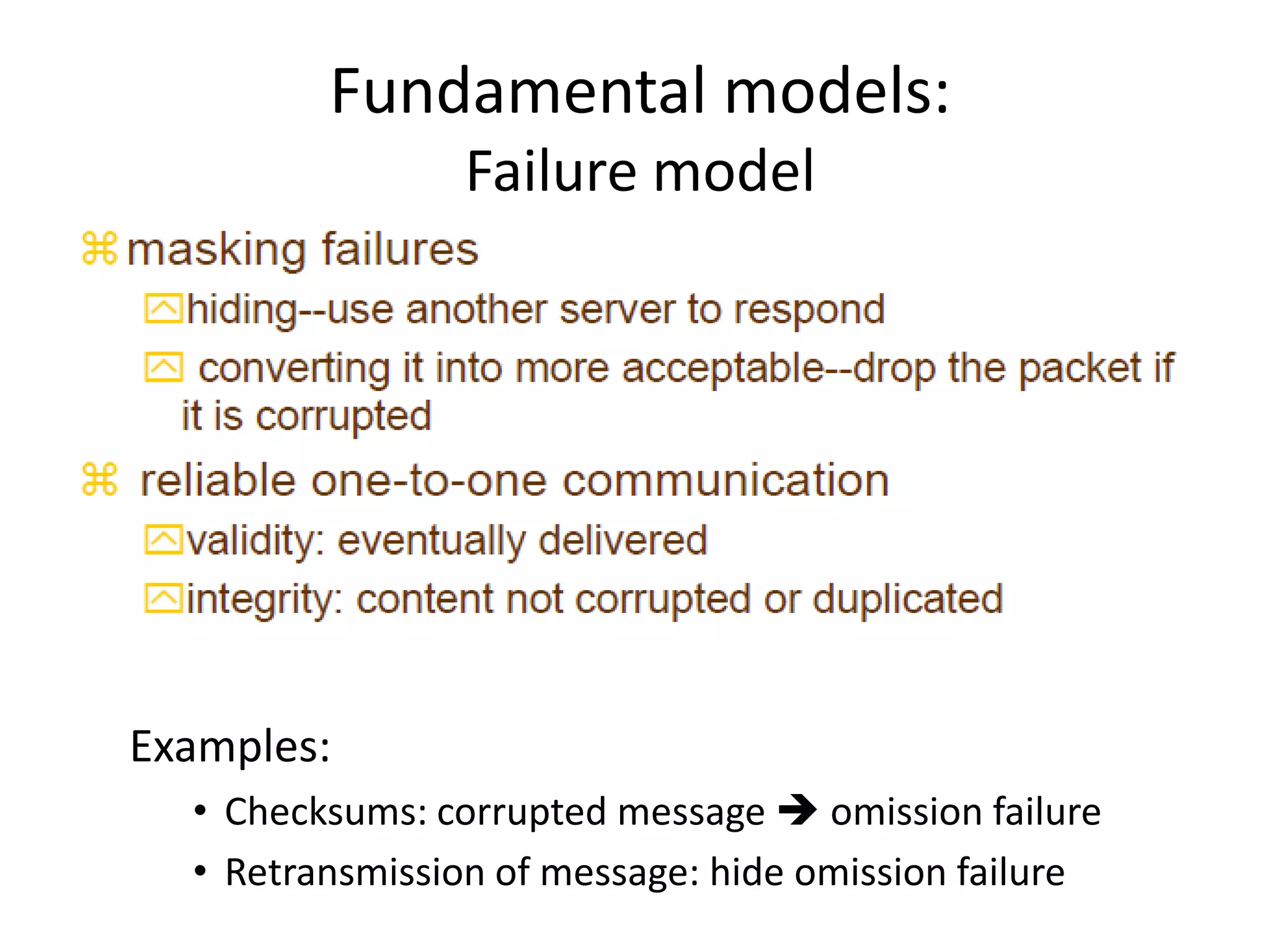 Fundamental models:
Failure model
Examples:
• Checksums: corrupted message  omission failure
• Retransmission of message: hide omission failure
 