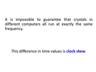 It is impossible to guarantee that crystals in
different computers all run at exactly the same
frequency.
This difference in time values is clock skew.
 
