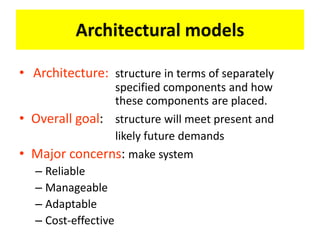 Architectural models
• Architecture: structure in terms of separately
specified components and how
these components are placed.
• Overall goal: structure will meet present and
likely future demands
• Major concerns: make system
– Reliable
– Manageable
– Adaptable
– Cost-effective
 