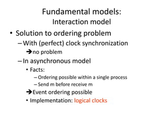 Fundamental models:
Interaction model
• Solution to ordering problem
–With (perfect) clock synchronization
no problem
–In asynchronous model
• Facts:
– Ordering possible within a single process
– Send m before receive m
Event ordering possible
• Implementation: logical clocks
 