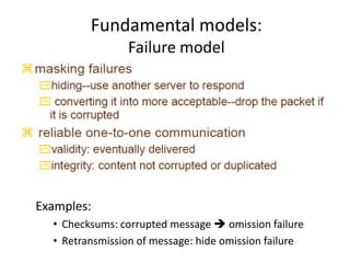Fundamental models:
Failure model
Examples:
• Checksums: corrupted message  omission failure
• Retransmission of message: hide omission failure
 