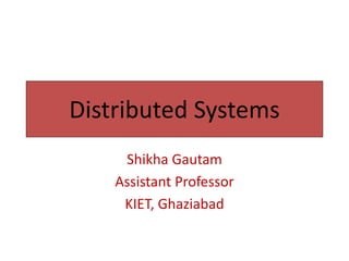 Distributed Systems
Shikha Gautam
Assistant Professor
KIET, Ghaziabad
 