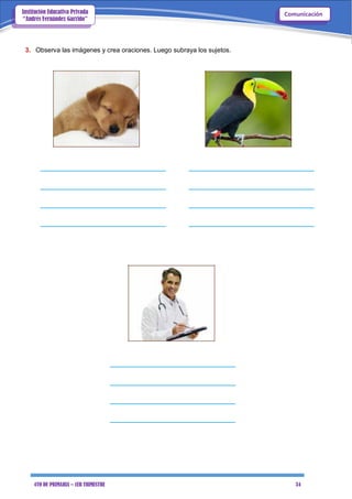 4TO DE PRIMARIA – 1ER TRIMESTRE 34
ComunicaciónInstitución Educativa Privada
“Andrés Fernández Garrido”
3. Observa las imágenes y crea oraciones. Luego subraya los sujetos.
 