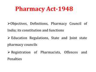 Objectives, Definitions, Pharmacy Council of
India; its constitution and functions
 Education Regulations, State and Joint state
pharmacy councils
 Registration of Pharmacists, Offences and
Penalties
Pharmacy Act-1948
 
