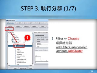 34
STEP 3. 執行分群 (1/7)
1. Filter ⇨ Choose
選擇篩選器
weka.filters.unsupervised
.attribute.AddCluster
1
 