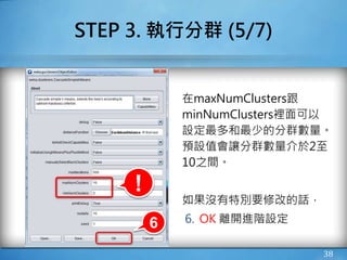 STEP 3. 執行分群 (5/7)
在maxNumClusters跟
minNumClusters裡面可以
設定最多和最少的分群數量。
預設值會讓分群數量介於2至
10之間。
如果沒有特別要修改的話，
6. OK 離開進階設定
38
6
!
 
