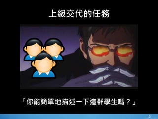 5
上級交代的任務
「你能簡單地描述一下這群學生嗎？」
 