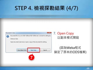 68
STEP 4. 檢視探勘結果 (4/7)
7. Open Copy
以副本模式開啟
(因為Weka程式
鎖定了原本的ODS檔案)
7
 