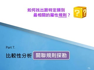 75
比較性分析
Part 7.
關聯規則探勘
如何找出跟特定類別
最相關的屬性規則？
 