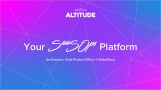 Your Platform
Jim Brennan, Chief Product Officer @ BetterCloud
 