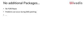 No additional Packages…
• No YUM-Repos
• Problems can occur during ODA patching
• …
 