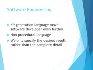 Software Engineering
 4th generation language move
software developer even further.
 Non procedural language
 We only specify the desired result
rather than the complete detail
 