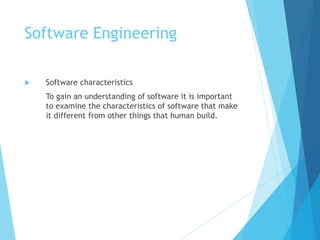Software Engineering
 Software characteristics
To gain an understanding of software it is important
to examine the characteristics of software that make
it different from other things that human build.
 