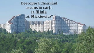 Descoperă Chișinăul
ascuns în cărți,
la filiala
„A. Mickiewicz”
 