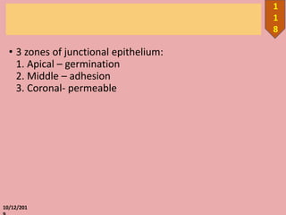• 3 zones of junctional epithelium:
1. Apical – germination
2. Middle – adhesion
3. Coronal- permeable
10/12/201
1
1
8
 