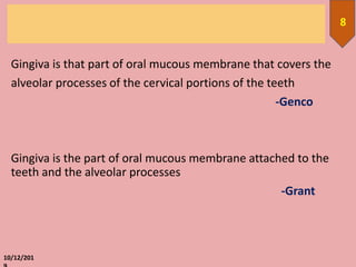Gingiva is that part of oral mucous membrane that covers the
alveolar processes of the cervical portions of the teeth
-Genco
Gingiva is the part of oral mucous membrane attached to the
teeth and the alveolar processes
-Grant
10/12/201
8
 
