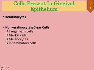 Cells Present In Gingival
Epithelium
• Keratinocytes
• Nonkeratinocytes/Clear Cells
Langerhans cells
Merkel cells
Melanocytes
Inflammatory cells
10/12/201
9
5
 