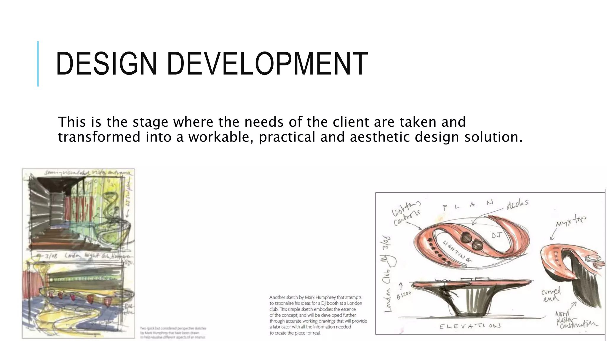 DESIGN DEVELOPMENT
This is the stage where the needs of the client are taken and
transformed into a workable, practical and aesthetic design solution.
 