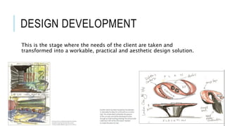 DESIGN DEVELOPMENT
This is the stage where the needs of the client are taken and
transformed into a workable, practical and aesthetic design solution.
 