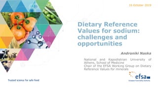 Dietary Reference
Values for sodium:
challenges and
opportunities
Androniki Naska
National and Kapodistrian University of
Athens, School of Medicine
Chair of the EFSA Working Group on Dietary
Reference Values for minerals
16 October 2019
 