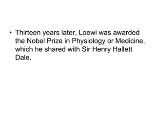 • Thirteen years later, Loewi was awarded
the Nobel Prize in Physiology or Medicine,
which he shared with Sir Henry Hallett
Dale.
 