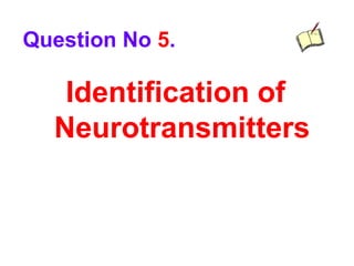 Identification of
Neurotransmitters
Question No 5.
 