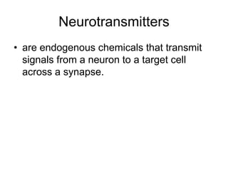 Neurotransmitters
• are endogenous chemicals that transmit
signals from a neuron to a target cell
across a synapse.
 