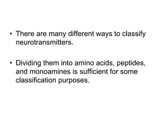 • There are many different ways to classify
neurotransmitters.
• Dividing them into amino acids, peptides,
and monoamines is sufficient for some
classification purposes.
 
