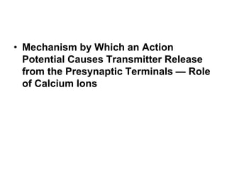 • Mechanism by Which an Action
Potential Causes Transmitter Release
from the Presynaptic Terminals — Role
of Calcium Ions
 