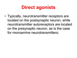 Direct agonists
• Typically, neurotransmitter receptors are
located on the postsynaptic neuron, while
neurotransmitter autoreceptors are located
on the presynaptic neuron, as is the case
for monoamine neurotransmitters;
 