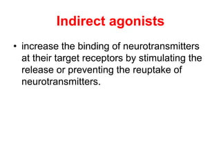 Indirect agonists
• increase the binding of neurotransmitters
at their target receptors by stimulating the
release or preventing the reuptake of
neurotransmitters.
 